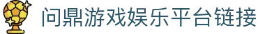 问鼎游戏娱乐平台链接 - 问鼎娱乐pg